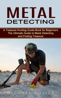 Metal Detecting: A Treasure Hunting Guide Book for Beginners (The Ultimate Guide to Metal Detecting and Finding Treasure) - Paperback