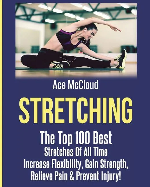 Stretching: The Top 100 Best Stretches Of All Time: Increase Flexibility, Gain Strength, Relieve Pain & Prevent Injury - Paperback