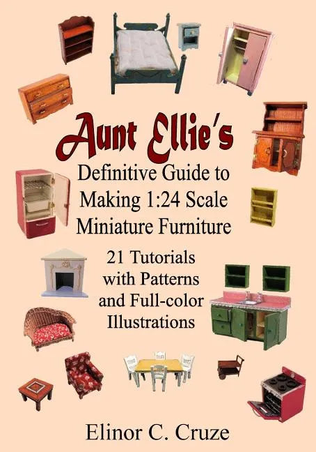 Aunt Ellie's Definitive Guide to Making 1: 24 Scale Miniature Furniture: 21 Detailed Tutorials with Patterns and Full-Color Illustrations - Paperback