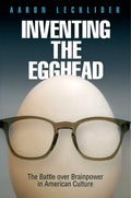 Inventing the Egghead: The Battle Over Brainpower in American Culture - Hardcover