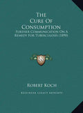 The Cure of Consumption: Further Communication on a Remedy for Tuberculosis (1890) - Hardcover