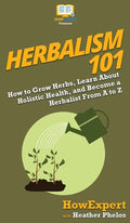 Herbalism 101: How to Grow Herbs, Learn About Holistic Health, and Become a Herbalist From A to Z - Hardcover