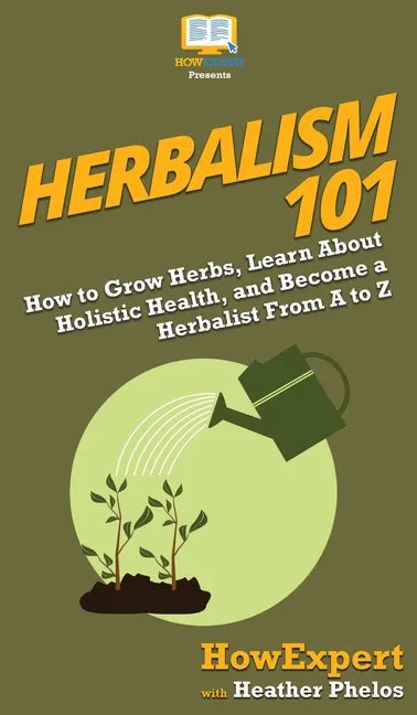 Herbalism 101: How to Grow Herbs, Learn About Holistic Health, and Become a Herbalist From A to Z - Hardcover