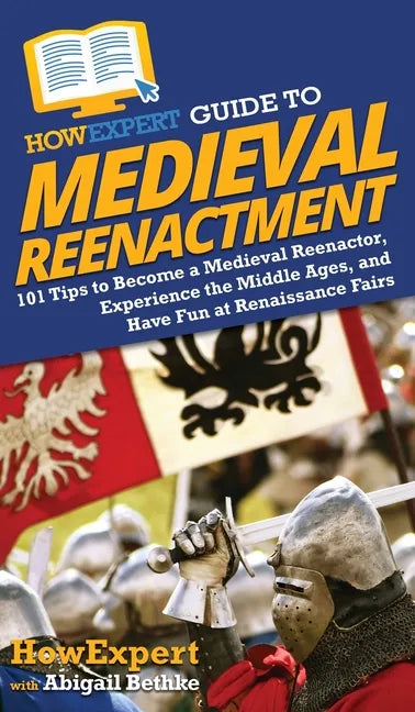 HowExpert Guide to Medieval Reenactment: 101 Tips to Become a Medieval Reenactor, Experience the Middle Ages, and Have Fun at Renaissance Fairs - Hardcover