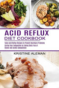 Acid Reflux Diet Cookbook: Tasty Acid Reflux Recipes to Prevent Heartburn Problems (Curing Your Indigestion by Taking Diets Free of Gluten and Ac - Paperback