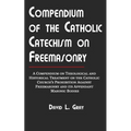 Compendium of the Catholic Catechism on Freemasonry: A Compendium on Theological and Historical Treatment on the Catholic Church's Prohibition Against - Paperback