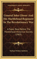 General John Glover and His Marblehead Regiment in the Revolutionary War: A Paper Read Before the Marblehead Historical Society (1903) - Hardcover
