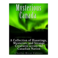 Mysterious Canada: A Collection of Hauntings, Mysteries, and Strange Creatures Across the Canadian Nation - Paperback
