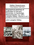 Biographical sketches of graduates of Harvard University, in Cambridge, Massachusetts / by John Langdon Sibley. Volume 2 of 3 - Paperback