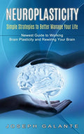 Neuroplasticity: Simple Strategies to Better Manage Your Life (Newest Guide to Working Brain Plasticity and Rewiring Your Brain) - Paperback