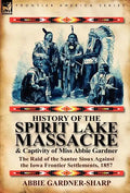 History of the Spirit Lake Massacre and Captivity of Miss Abbie Gardner: The Raid of the Santee Sioux Against the Iowa Frontier Settlements, 1857 - Hardcover