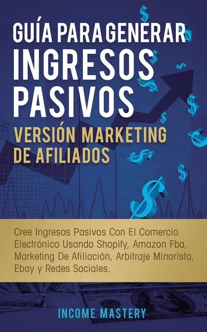 Guía Para Generar Ingresos Pasivos Versión Marketing de Afiliados: Cree Ingresos Pasivos Con El Comercio Electrónico Usando Shopify, Amazon FBA, Marke - Paperback