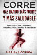 CORRE Mas Rapido, Mas Fuerte y Mas Saludable: GUIA DE 30 DIAS EN FUERZA y NUTRICION PARA TRANSFORMAR A CUALQUIER CORREDOR EN UN "SUPER CORREDOR" - Paperback