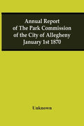 Annual Report Of The Park Commission Of The City Of Allegheny January 1St 1870 - Paperback