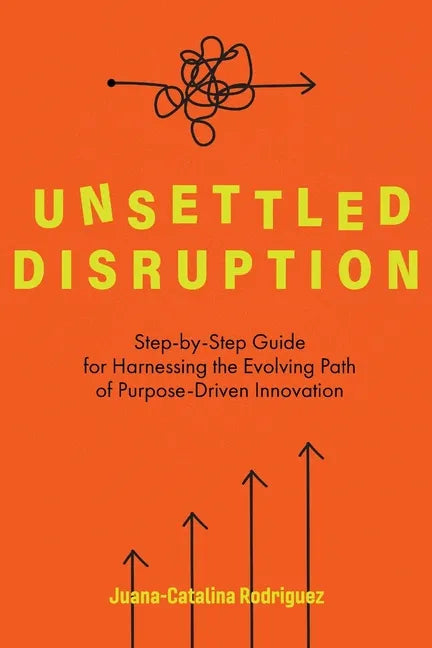 Unsettled Disruption: Step-by-Step Guide for Harnessing the Evolving Path of Purpose-Driven Innovation - Paperback