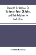 Course Of Six Lectures On The Various Forces Of Matter, And Their Relations To Each Other - Paperback