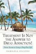 Treatment Is Not the Answer to Drug Addiction!: Divine Secrets to Living a Drug-Free Life - Paperback