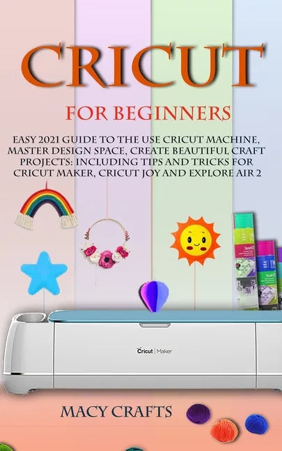 Cricut for Beginners: Easy 2021 Guide to Use the Cricut Machine, Master Design Space, Create Beautiful Craft Projects: Including Tips and Tr - Paperback