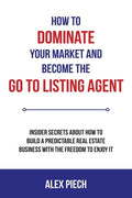 How to Dominate Your Market and Become the Go to Listing Agent: Insider Secrets about How to Build a Predictable Real Estate Business with the Freedom - Paperback