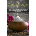 Aromatherapy: A Beginner's Guide to Creating Homemade Aromatherapy Oils (Essential Aromatherapy & Oil Guide for Health, Happiness and Stress Relief) - Paperback