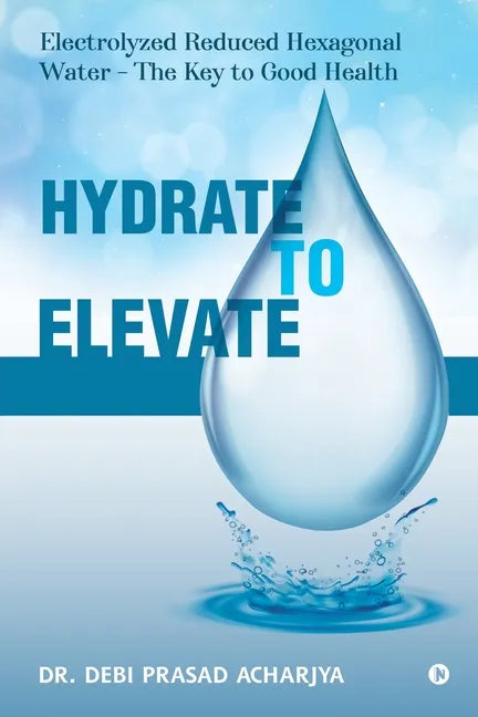 Hydrate to Elevate: Electrolyzed Reduced Hexagonal Water - The Key to Good Health - Paperback
