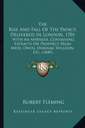 The Rise And Fall Of The Papacy, Delivered In London, 1701: With An Appendix, Containing Extracts On Prophecy From Mede, Owen, Durham, Willison, Etc. - Paperback