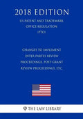 Changes to Implement Inter Partes Review Proceedings, Post-Grant Review Proceedings, etc. (US Patent and Trademark Office Regulation) (PTO) (2018 Edit - Paperback