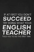 If At First You Don't Succeed Try Doing What Your English Teacher Told You To Do The First Time: Thank You Gift For English Teacher Great for Teacher - Paperback