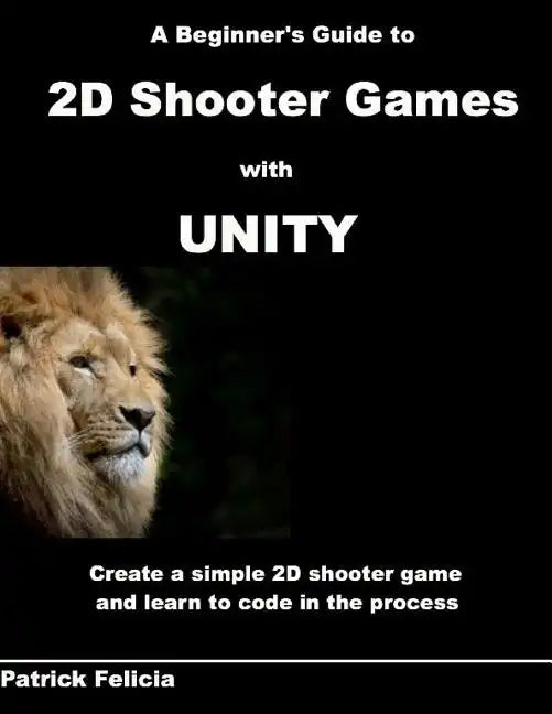 A Beginner's Guide to 2D Shooter Games with Unity: A Beginner's Guide to 2D Shooter Games with Unity: Create a Simple 2D Shooter Game and Learn to Cod - Paperback