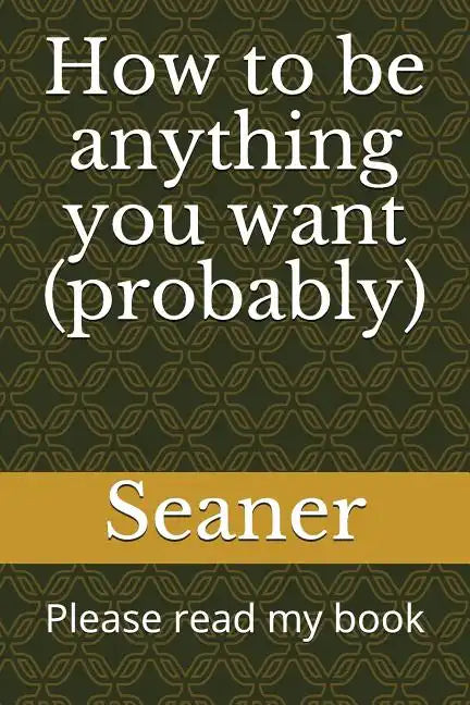 How to Be Anything You Want (Probably): Please Read My Book - Paperback