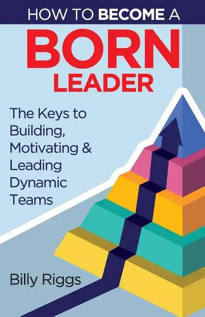 How to Become a Born Leader: Keys to Building, Motivating, and Leading Dynamic Teams - Paperback