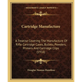 Cartridge Manufacture: A Treatise Covering The Manufacture Of Rifle Cartridge Cases, Bullets, Powders, Primers And Cartridge Clips (1916) - Paperback
