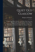Quiet Old Glasgow: Its Latter Days Before Railways: With Many Other Interesting Matters, Giving a Pleasing Account of the Village of Grah - Paperback