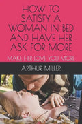 How to Satisfy a Woman in Bed and Have Her Ask for More: Make Her Love You More - Paperback