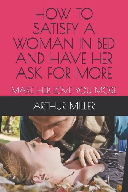 How to Satisfy a Woman in Bed and Have Her Ask for More: Make Her Love You More - Paperback