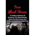 True Ghost Stories: A Thrilling Collection Of American True Ghost Stories, Scary Haunted Houses And Chilling Unexplained Phenomena - Paperback