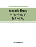 Centennial history of the village of Ballston Spa: including the towns of Ballston and Milton - Paperback