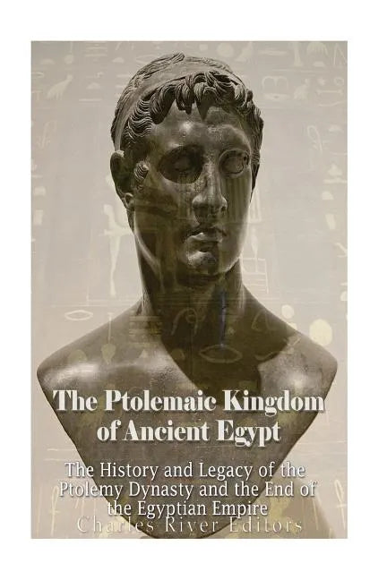 The Ptolemaic Kingdom of Ancient Egypt: The History and Legacy of the Ptolemy Dynasty and the End of the Egyptian Empire - Paperback