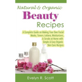 Natural & Organic Beauty Recipes - A Complete Guide on Making Your Own Facial Masks, Toners, Lotions, Moisturizers, & Scrubs at Home with Simple & Eas - Paperback