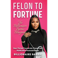 Felon to Fortune: The Billionaire Barbie Blueprint: How I Turned Trauma into Triumph and Hustle into a Financial Empire - Hardcover