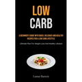 Low Carb: A Beginner's Guide With Quick, Delicious And Healthy Recipes For A Low Carb Lifestyle (Ultimate Plan For Weight Loss And Healthy Lifestyle) - Paperback