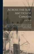 Across the Sub-Arctics of Canada [microform]: a Journey of 3, 200 Miles by Canoe and Snowshoe Through the Barren Lands: Including a List of Plants Col - Hardcover