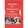 Exercises For Osteoporosis Book For Seniors: Fortify Your Bones, Defend Against Osteoporosis, And Reduce Fracture Risk. - Paperback
