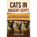Cats in Ancient Egypt: A Captivating Guide to the Sacred and Symbolic Place of Felines in Egyptian Culture and Religion - Hardcover