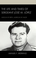The Life and Times of Sergeant José M. López: Mexican by Birth, American by Valor - Hardcover