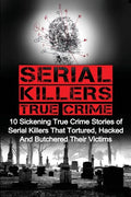 Serial Killers True Crime: 10 Sickening True Crime Stories Of Serial Killers That Tortured, Hacked And Butchered Their Victims - Paperback