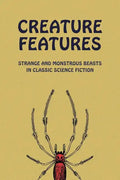 Creature Features: Strange and Monstrous Beasts in Classic Science Fiction - Paperback