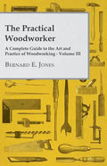 The Practical Woodworker - A Complete Guide to the Art and Practice of Woodworking - Volume III - Paperback