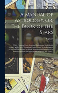A Manual of Astrology, or, The Book of the Stars: Which Contains Every Requisite Illustration of the Celestial Science, or the Art of Foretelling Futu - Hardcover