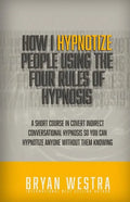 How I Hypnotize People Using The Four Rules Of Hypnosis: A Short Course In Covert Indirect Conversational Hypnosis So You Can Hypnotize Anyone Without - Paperback